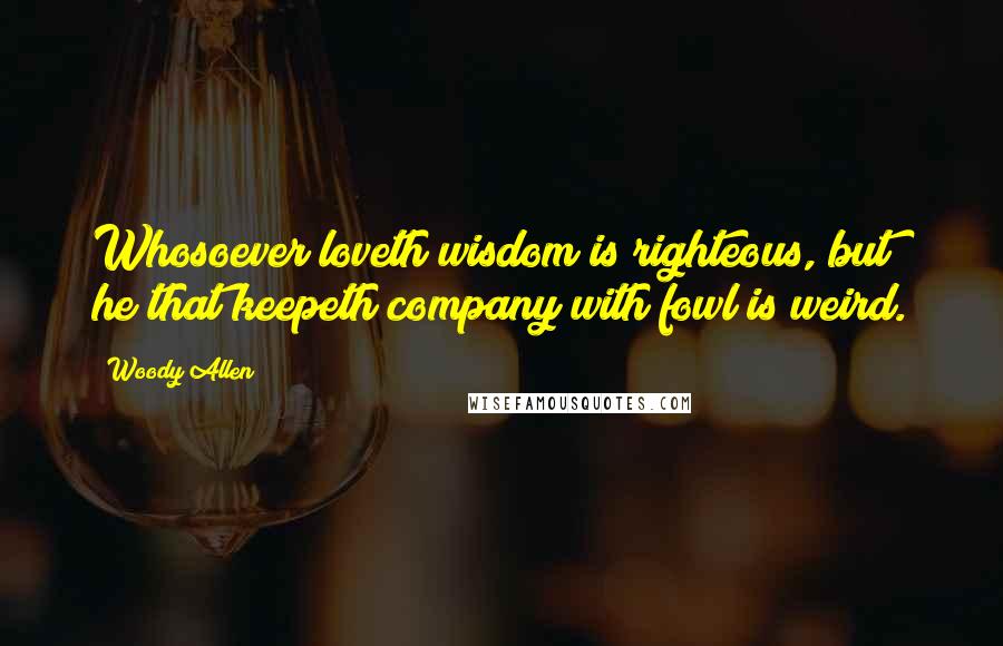 Woody Allen Quotes: Whosoever loveth wisdom is righteous, but he that keepeth company with fowl is weird.