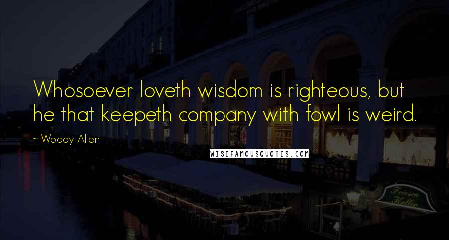 Woody Allen Quotes: Whosoever loveth wisdom is righteous, but he that keepeth company with fowl is weird.