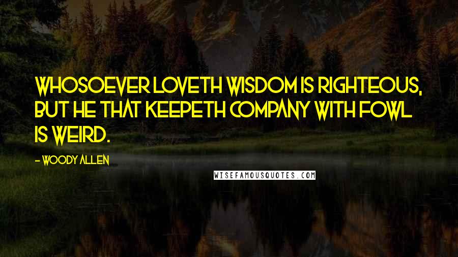 Woody Allen Quotes: Whosoever loveth wisdom is righteous, but he that keepeth company with fowl is weird.