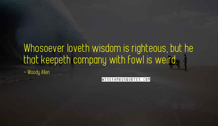 Woody Allen Quotes: Whosoever loveth wisdom is righteous, but he that keepeth company with fowl is weird.