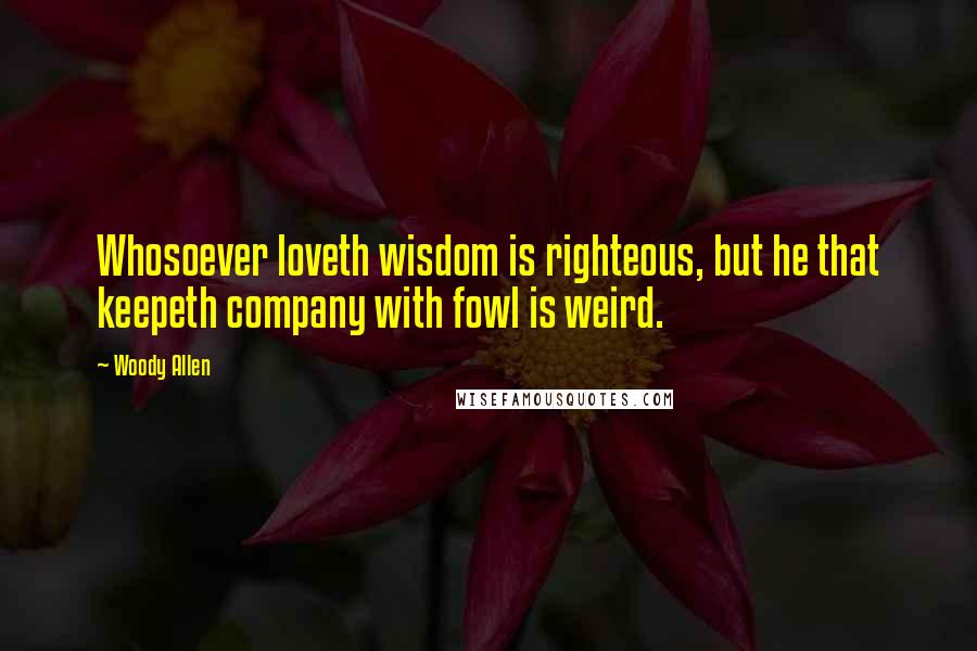 Woody Allen Quotes: Whosoever loveth wisdom is righteous, but he that keepeth company with fowl is weird.