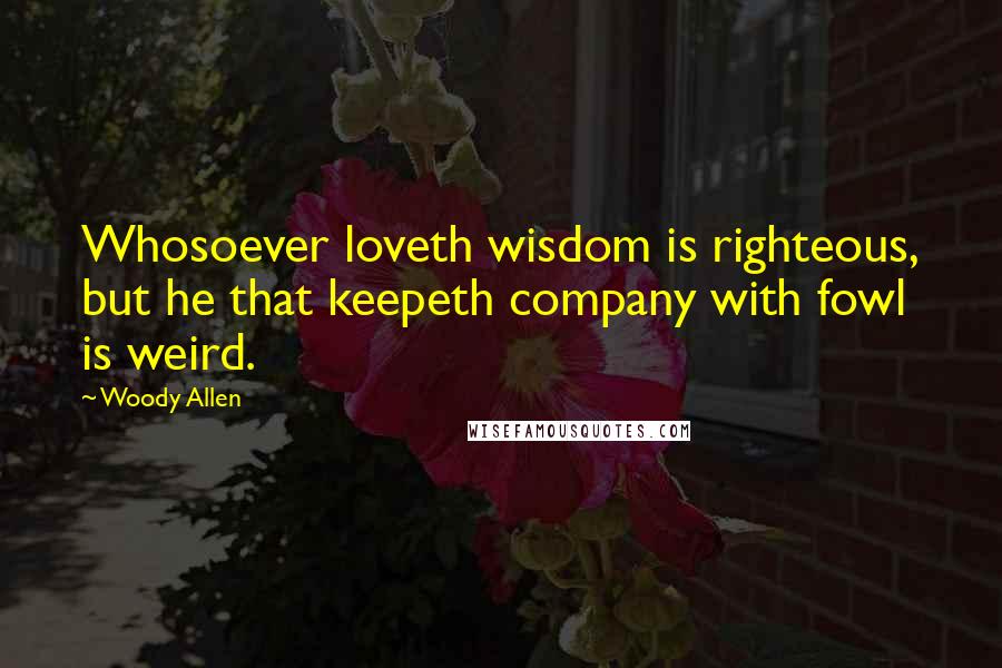 Woody Allen Quotes: Whosoever loveth wisdom is righteous, but he that keepeth company with fowl is weird.