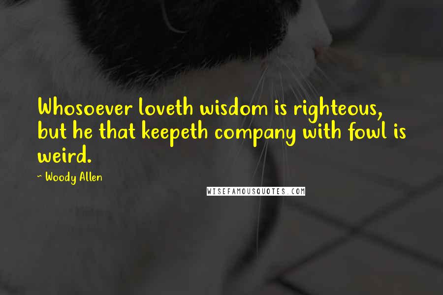 Woody Allen Quotes: Whosoever loveth wisdom is righteous, but he that keepeth company with fowl is weird.