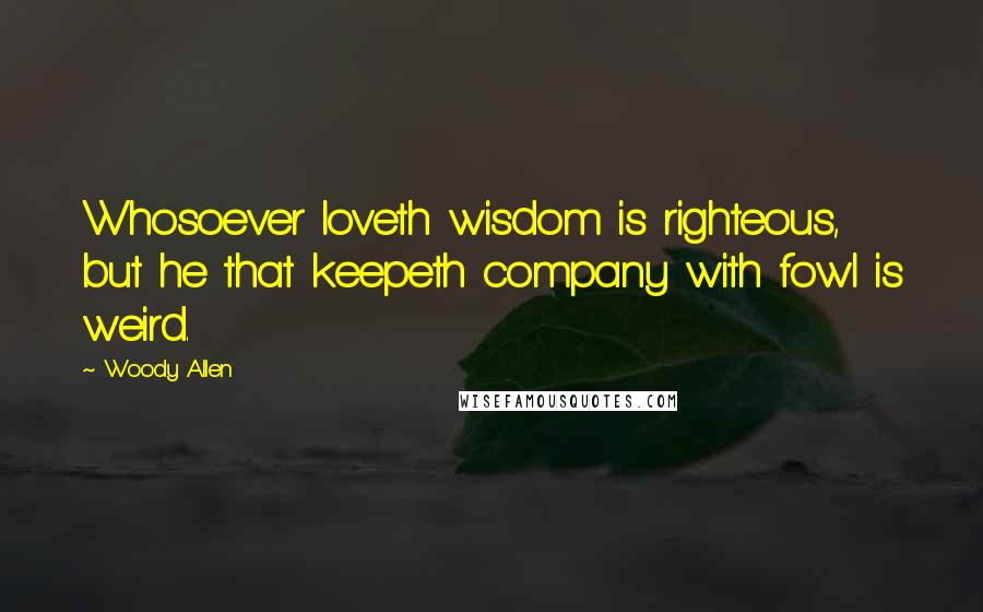 Woody Allen Quotes: Whosoever loveth wisdom is righteous, but he that keepeth company with fowl is weird.