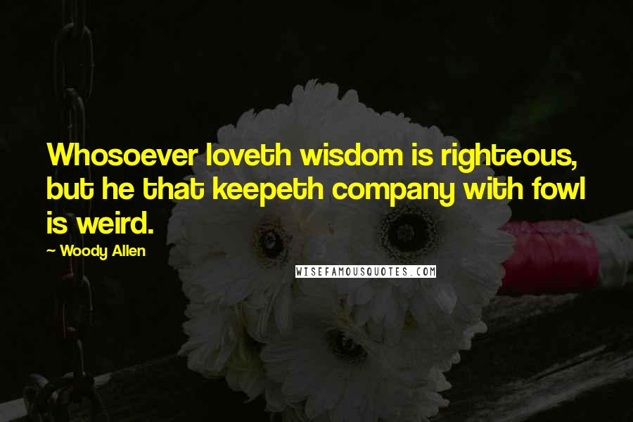 Woody Allen Quotes: Whosoever loveth wisdom is righteous, but he that keepeth company with fowl is weird.