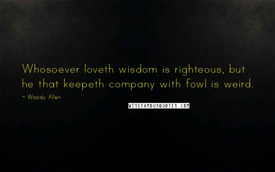 Woody Allen Quotes: Whosoever loveth wisdom is righteous, but he that keepeth company with fowl is weird.