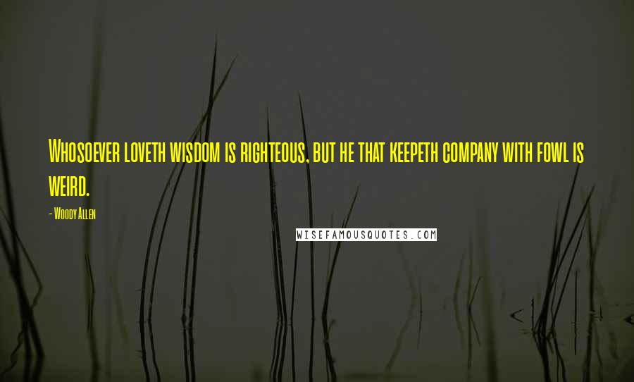 Woody Allen Quotes: Whosoever loveth wisdom is righteous, but he that keepeth company with fowl is weird.