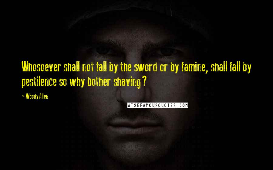 Woody Allen Quotes: Whosoever shall not fall by the sword or by famine, shall fall by pestilence so why bother shaving?