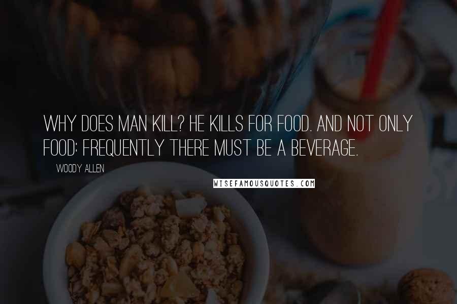 Woody Allen Quotes: Why does man kill? He kills for food. And not only food: Frequently there must be a beverage.