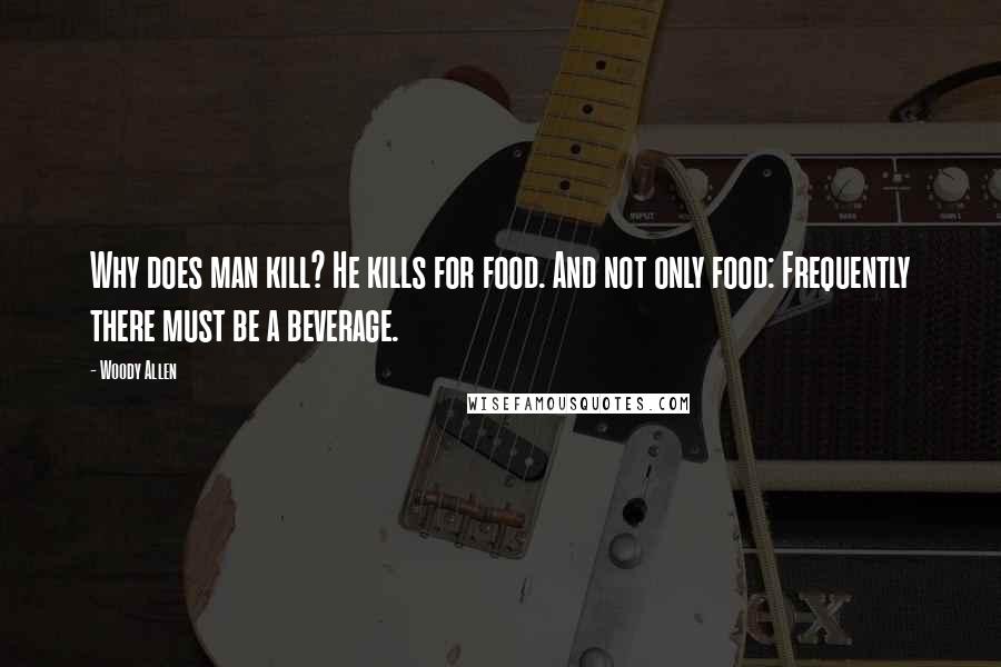 Woody Allen Quotes: Why does man kill? He kills for food. And not only food: Frequently there must be a beverage.