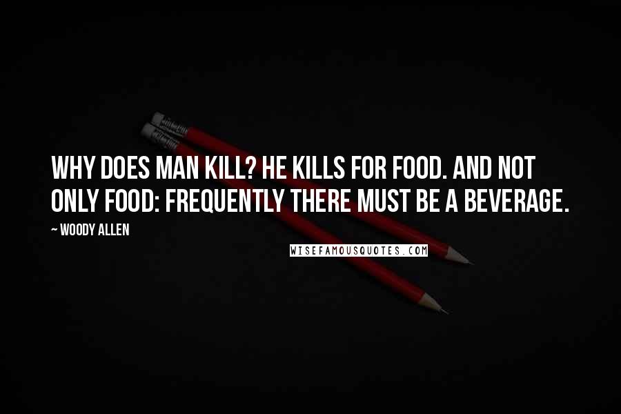 Woody Allen Quotes: Why does man kill? He kills for food. And not only food: Frequently there must be a beverage.