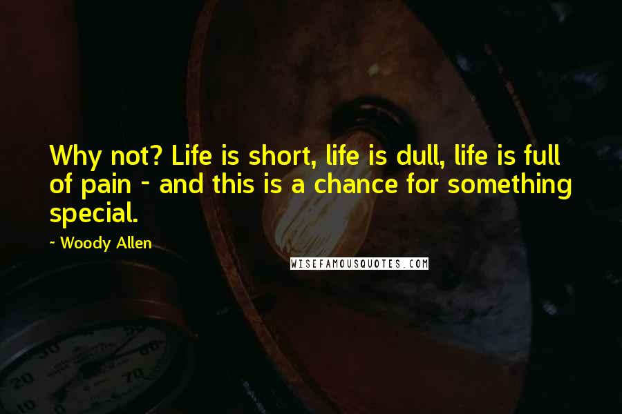 Woody Allen Quotes: Why not? Life is short, life is dull, life is full of pain - and this is a chance for something special.