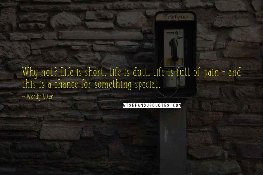 Woody Allen Quotes: Why not? Life is short, life is dull, life is full of pain - and this is a chance for something special.