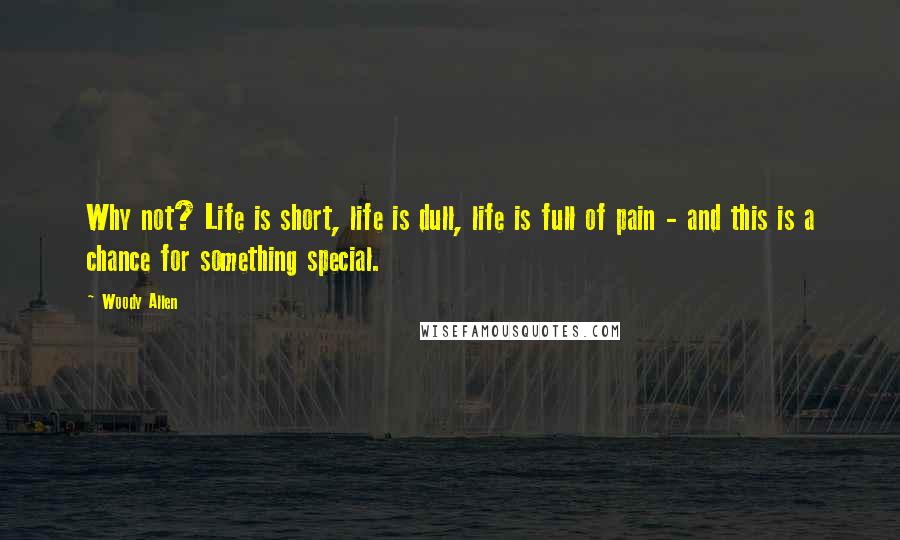 Woody Allen Quotes: Why not? Life is short, life is dull, life is full of pain - and this is a chance for something special.