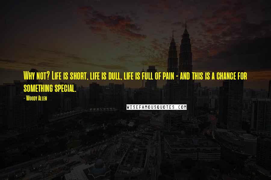 Woody Allen Quotes: Why not? Life is short, life is dull, life is full of pain - and this is a chance for something special.