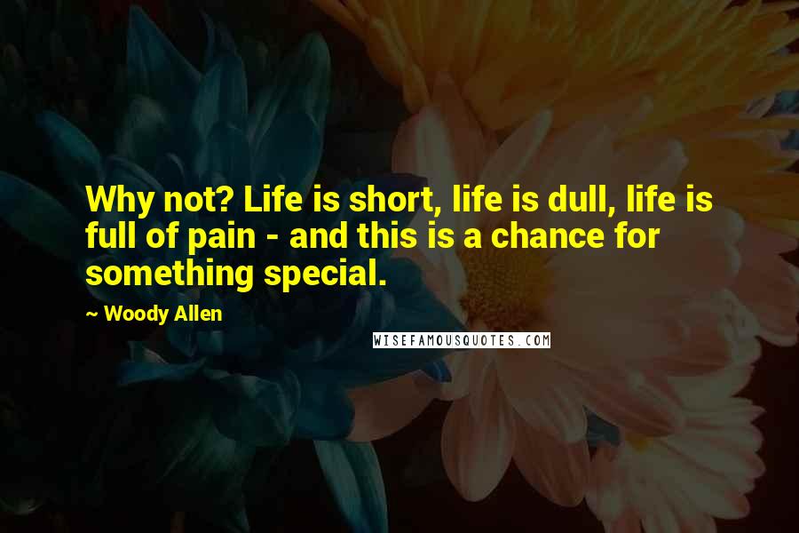 Woody Allen Quotes: Why not? Life is short, life is dull, life is full of pain - and this is a chance for something special.