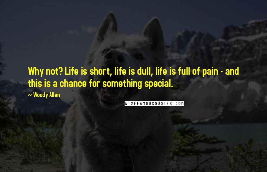 Woody Allen Quotes: Why not? Life is short, life is dull, life is full of pain - and this is a chance for something special.