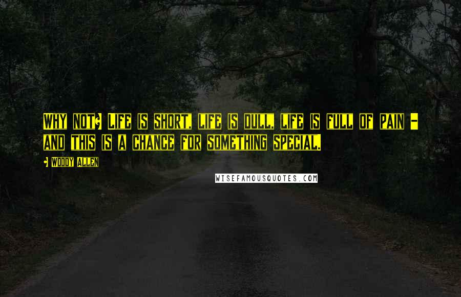 Woody Allen Quotes: Why not? Life is short, life is dull, life is full of pain - and this is a chance for something special.