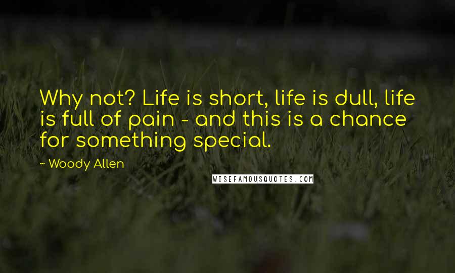 Woody Allen Quotes: Why not? Life is short, life is dull, life is full of pain - and this is a chance for something special.