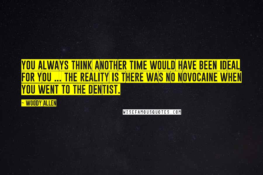 Woody Allen Quotes: You always think another time would have been ideal for you ... the reality is there was no novocaine when you went to the dentist.