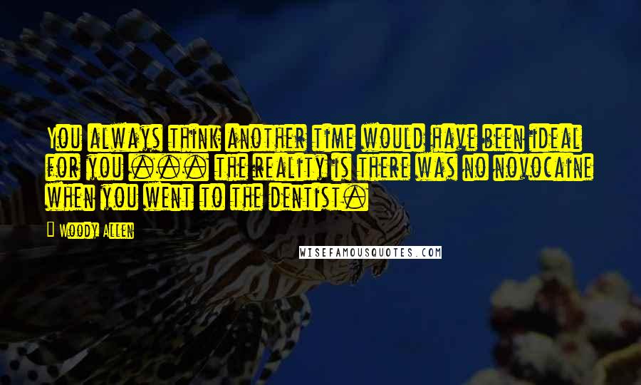 Woody Allen Quotes: You always think another time would have been ideal for you ... the reality is there was no novocaine when you went to the dentist.