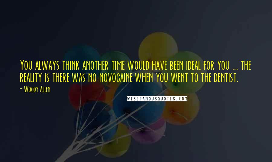 Woody Allen Quotes: You always think another time would have been ideal for you ... the reality is there was no novocaine when you went to the dentist.