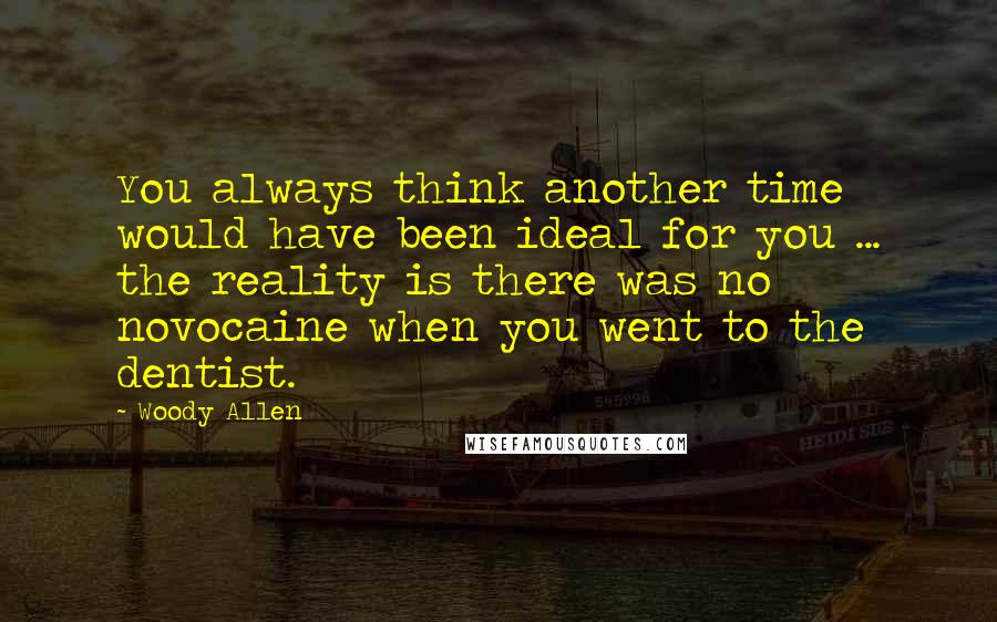 Woody Allen Quotes: You always think another time would have been ideal for you ... the reality is there was no novocaine when you went to the dentist.