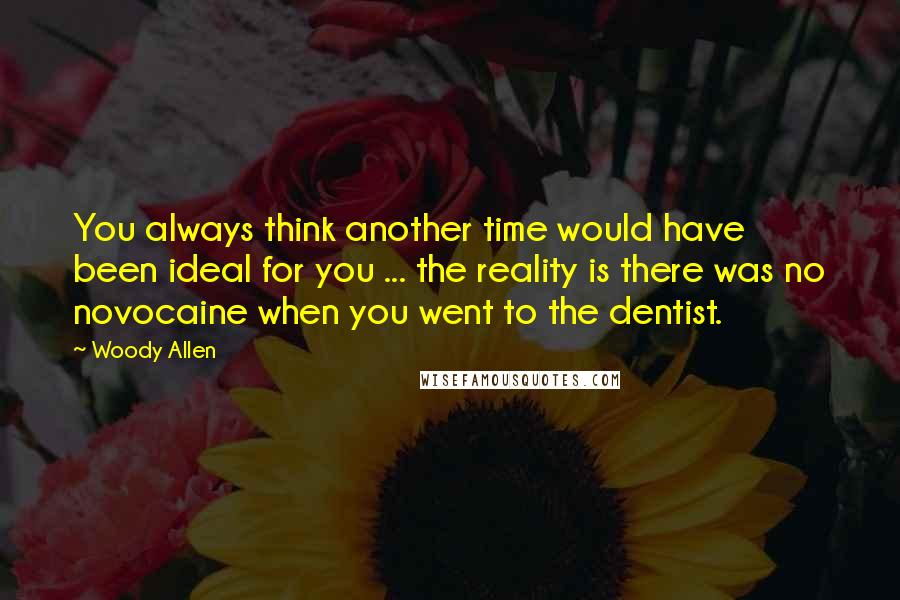 Woody Allen Quotes: You always think another time would have been ideal for you ... the reality is there was no novocaine when you went to the dentist.