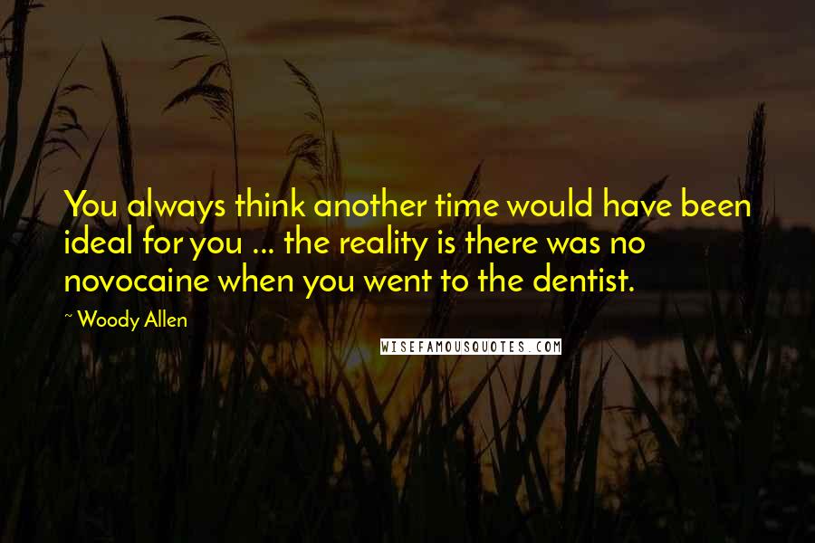 Woody Allen Quotes: You always think another time would have been ideal for you ... the reality is there was no novocaine when you went to the dentist.