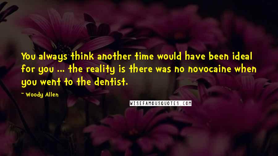 Woody Allen Quotes: You always think another time would have been ideal for you ... the reality is there was no novocaine when you went to the dentist.