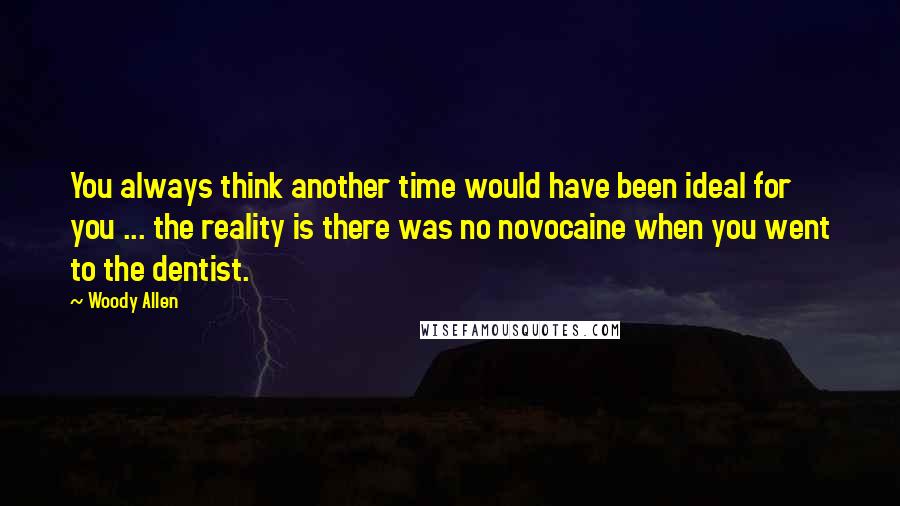 Woody Allen Quotes: You always think another time would have been ideal for you ... the reality is there was no novocaine when you went to the dentist.