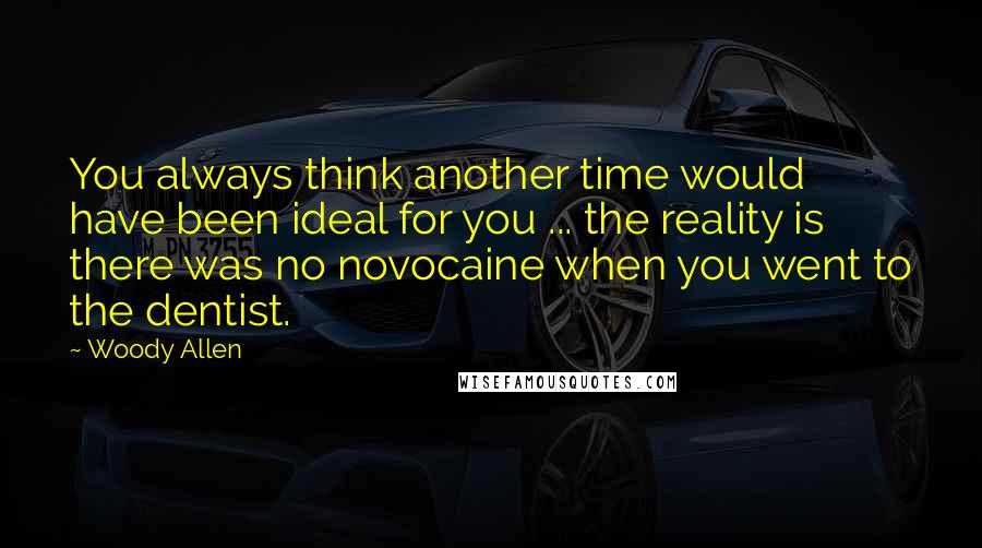 Woody Allen Quotes: You always think another time would have been ideal for you ... the reality is there was no novocaine when you went to the dentist.