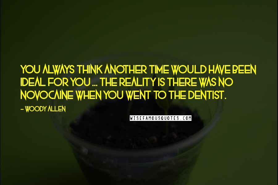 Woody Allen Quotes: You always think another time would have been ideal for you ... the reality is there was no novocaine when you went to the dentist.