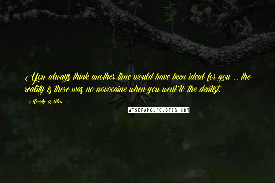 Woody Allen Quotes: You always think another time would have been ideal for you ... the reality is there was no novocaine when you went to the dentist.