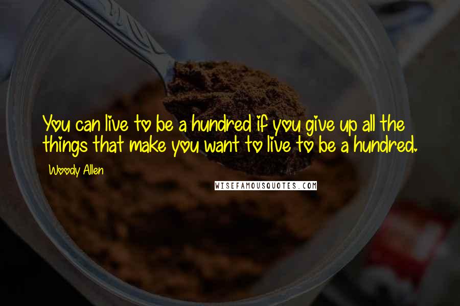 Woody Allen Quotes: You can live to be a hundred if you give up all the things that make you want to live to be a hundred.