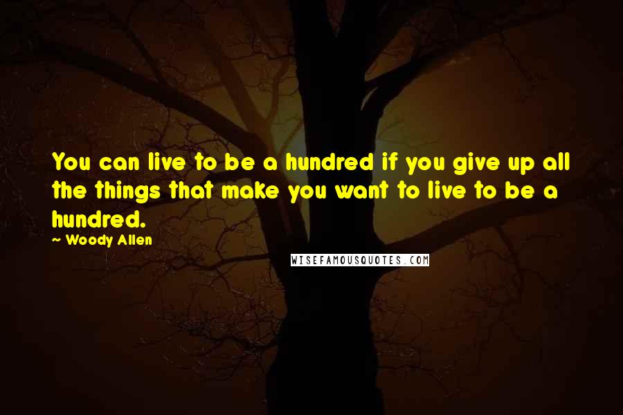 Woody Allen Quotes: You can live to be a hundred if you give up all the things that make you want to live to be a hundred.