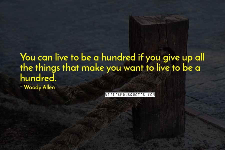 Woody Allen Quotes: You can live to be a hundred if you give up all the things that make you want to live to be a hundred.