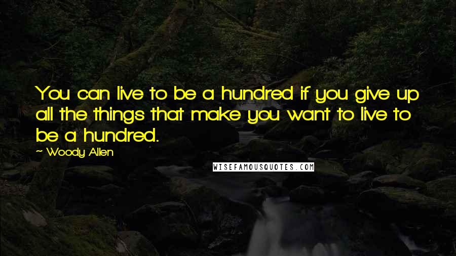 Woody Allen Quotes: You can live to be a hundred if you give up all the things that make you want to live to be a hundred.