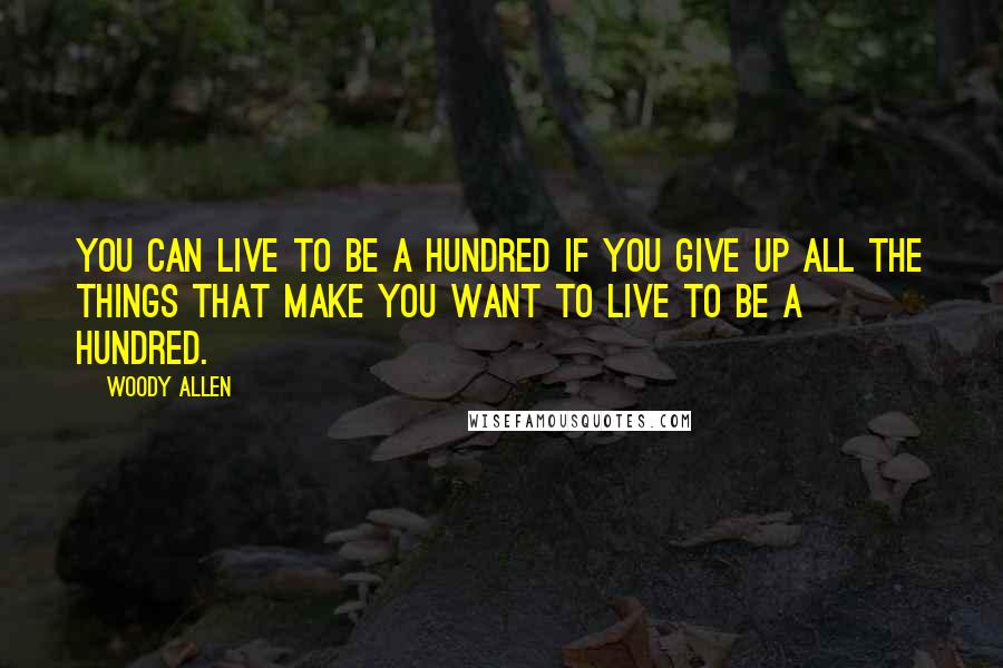 Woody Allen Quotes: You can live to be a hundred if you give up all the things that make you want to live to be a hundred.