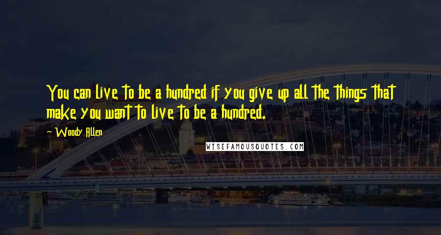 Woody Allen Quotes: You can live to be a hundred if you give up all the things that make you want to live to be a hundred.