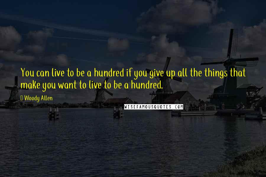 Woody Allen Quotes: You can live to be a hundred if you give up all the things that make you want to live to be a hundred.