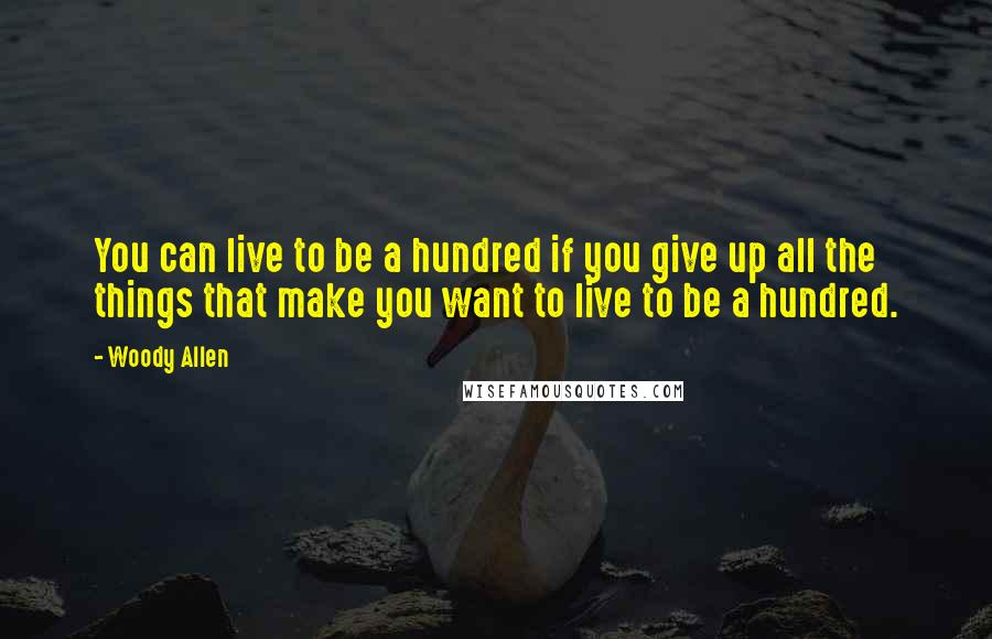 Woody Allen Quotes: You can live to be a hundred if you give up all the things that make you want to live to be a hundred.