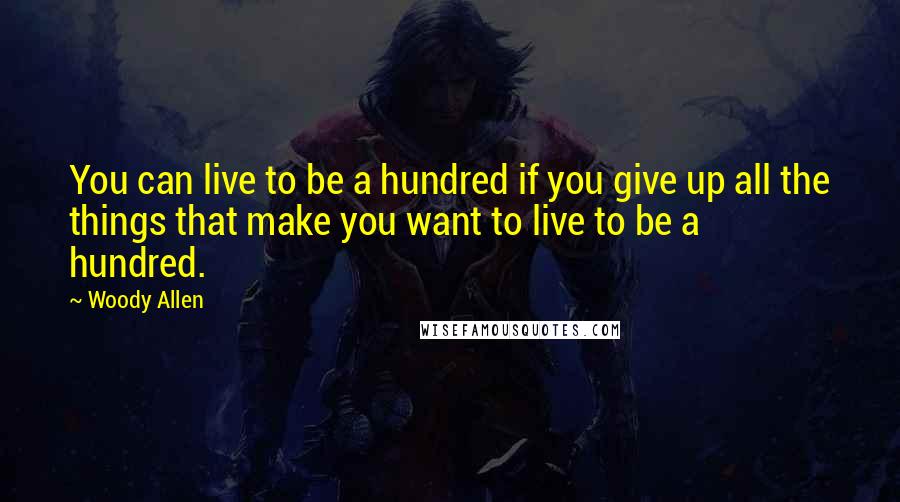 Woody Allen Quotes: You can live to be a hundred if you give up all the things that make you want to live to be a hundred.