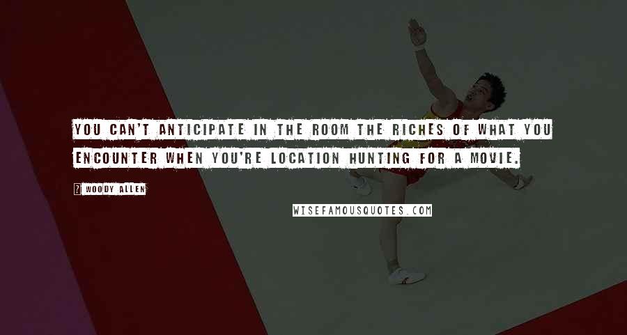 Woody Allen Quotes: You can't anticipate in the room the riches of what you encounter when you're location hunting for a movie.