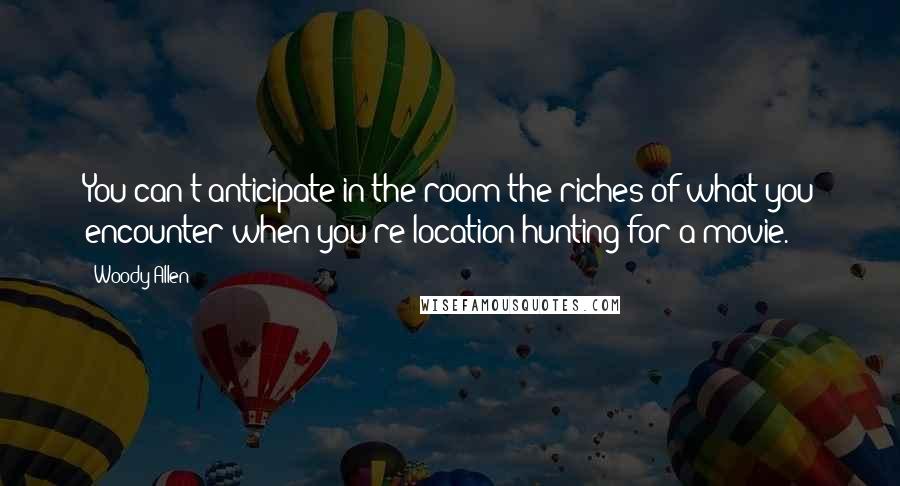 Woody Allen Quotes: You can't anticipate in the room the riches of what you encounter when you're location hunting for a movie.