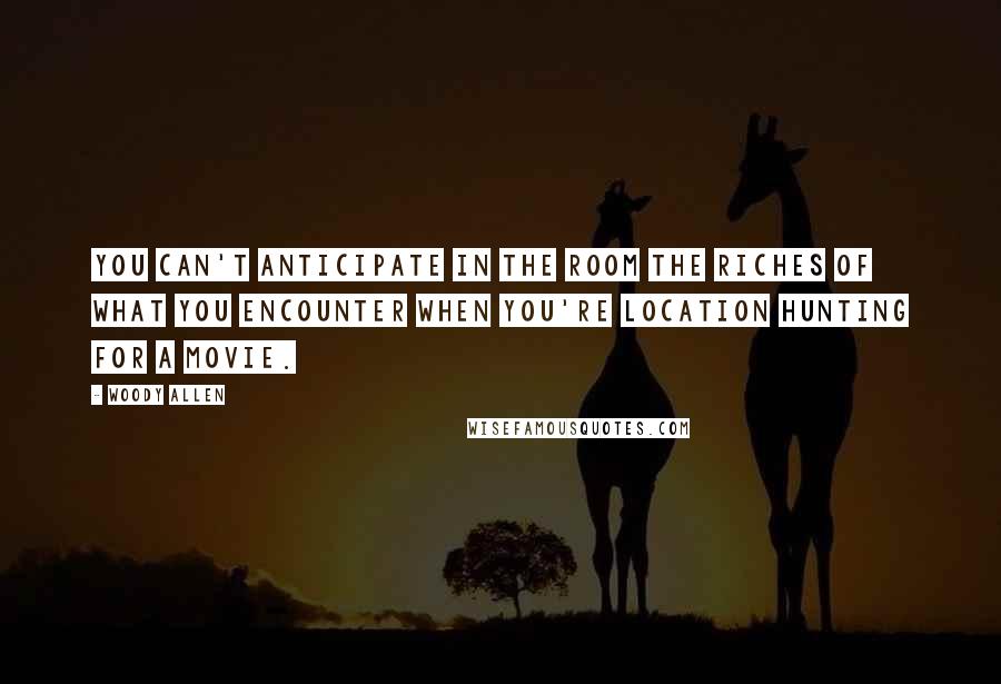 Woody Allen Quotes: You can't anticipate in the room the riches of what you encounter when you're location hunting for a movie.