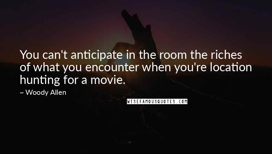 Woody Allen Quotes: You can't anticipate in the room the riches of what you encounter when you're location hunting for a movie.