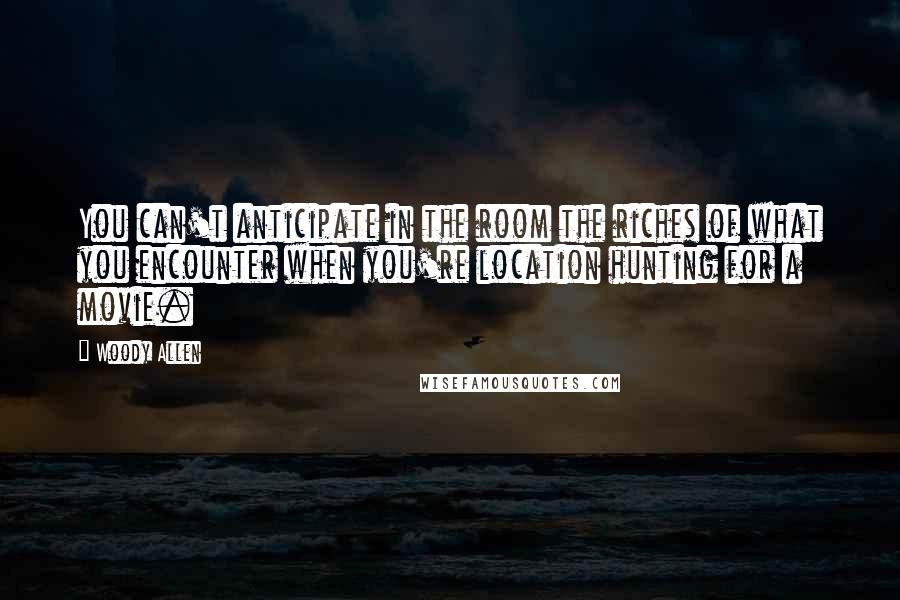 Woody Allen Quotes: You can't anticipate in the room the riches of what you encounter when you're location hunting for a movie.