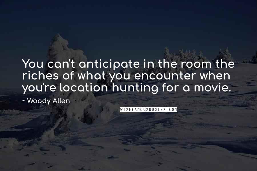 Woody Allen Quotes: You can't anticipate in the room the riches of what you encounter when you're location hunting for a movie.