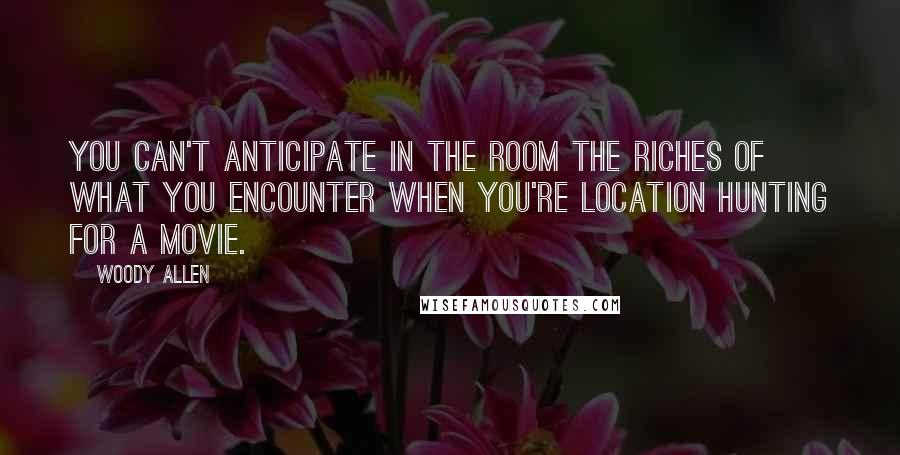 Woody Allen Quotes: You can't anticipate in the room the riches of what you encounter when you're location hunting for a movie.